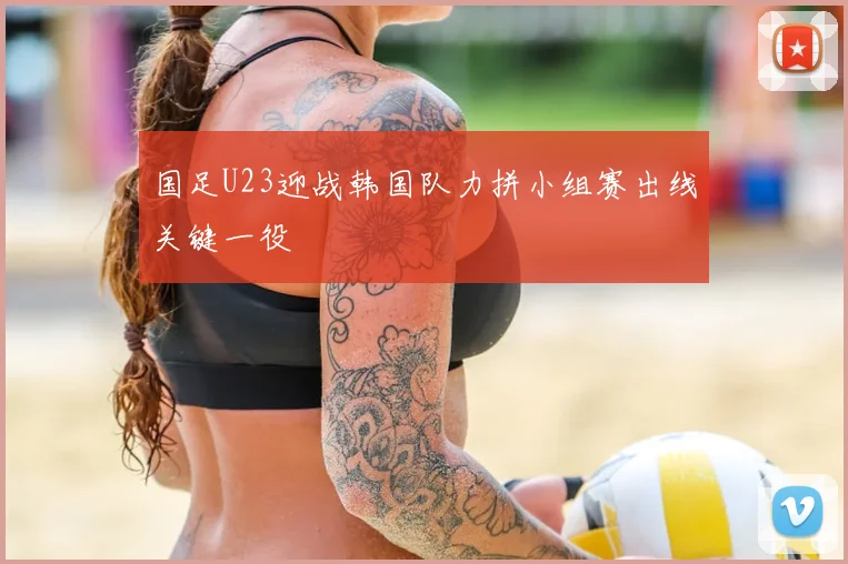 国足U23迎战韩国队力拼小组赛出线关键一役