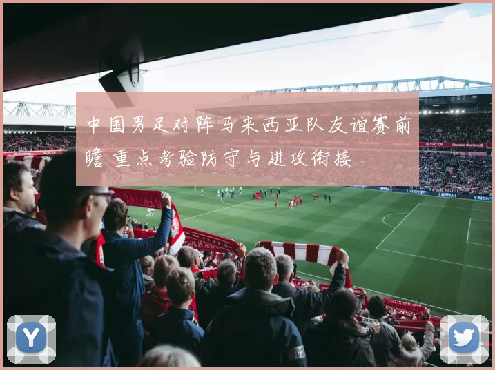中国男足对阵马来西亚队友谊赛前瞻 重点考验防守与进攻衔接