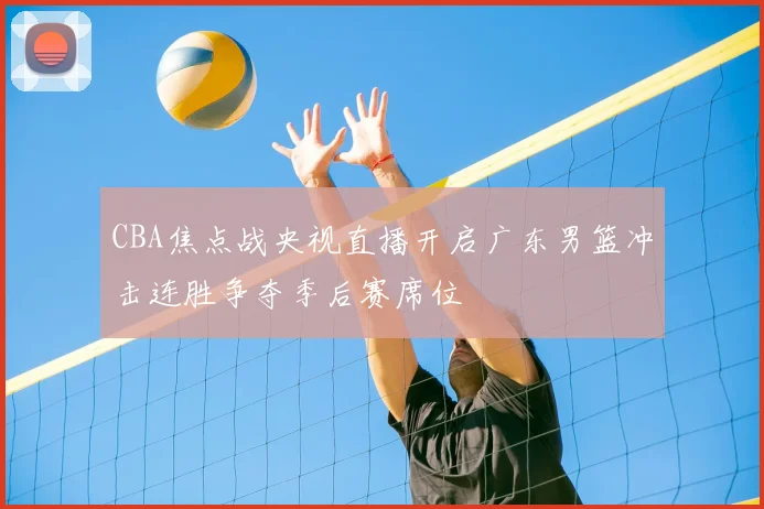 CBA焦点战央视直播开启广东男篮冲击连胜争夺季后赛席位