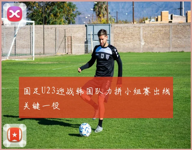国足U23迎战韩国队力拼小组赛出线关键一役