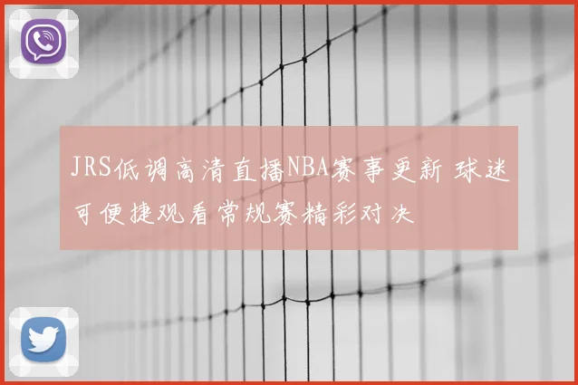 JRS低调高清直播NBA赛事更新 球迷可便捷观看常规赛精彩对决