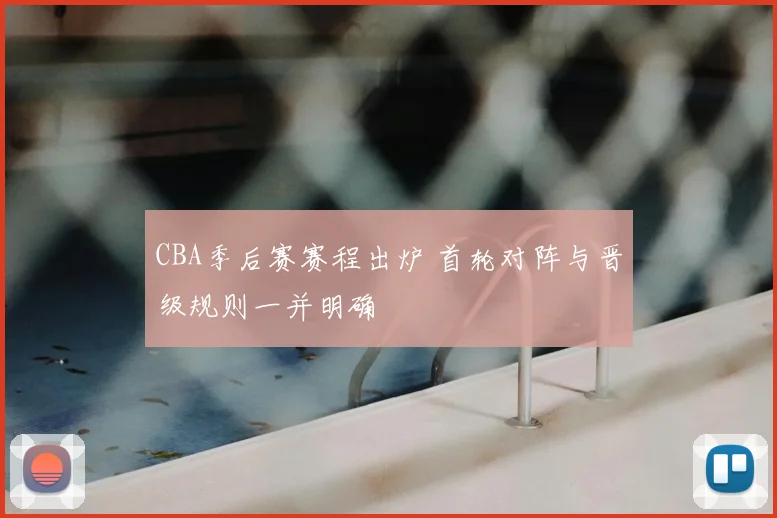 CBA季后赛赛程出炉 首轮对阵与晋级规则一并明确