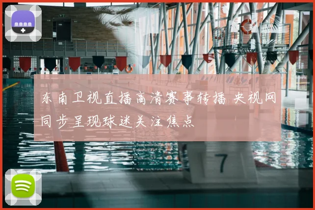 东南卫视直播高清赛事转播 央视网同步呈现球迷关注焦点