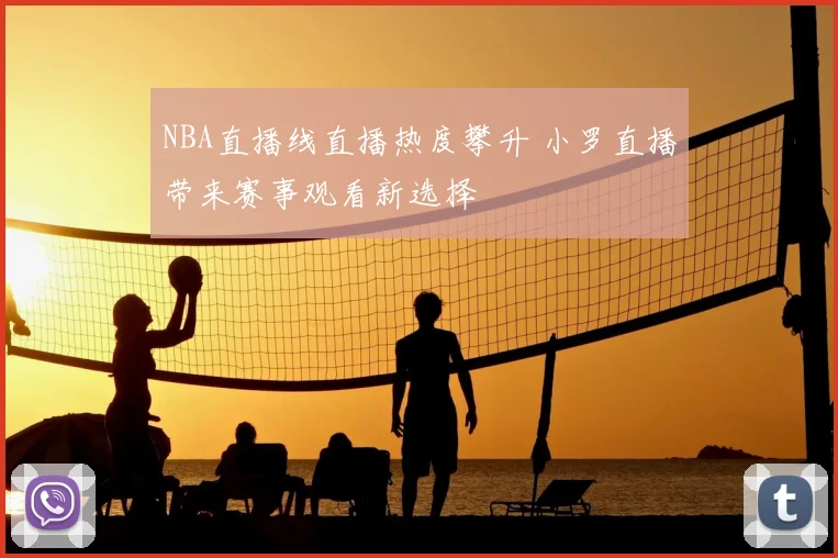 NBA直播线直播热度攀升 小罗直播带来赛事观看新选择