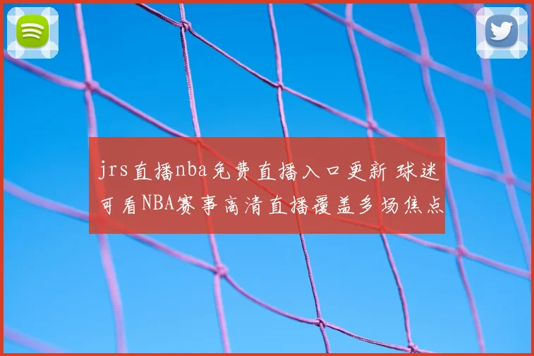 jrs直播nba免费直播入口更新 球迷可看NBA赛事高清直播覆盖多场焦点对决