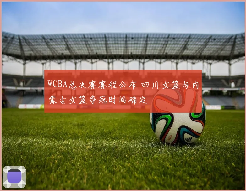 WCBA总决赛赛程公布 四川女篮与内蒙古女篮争冠时间确定