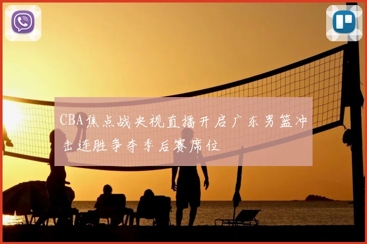 CBA焦点战央视直播开启广东男篮冲击连胜争夺季后赛席位