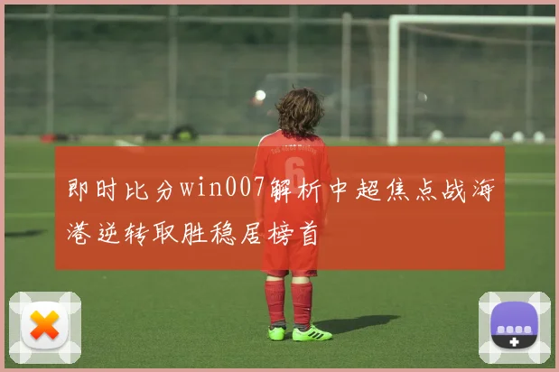 即时比分win007解析中超焦点战海港逆转取胜稳居榜首