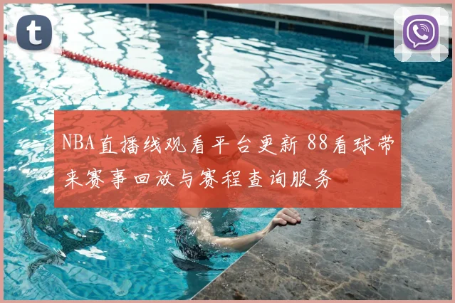 NBA直播线观看平台更新 88看球带来赛事回放与赛程查询服务