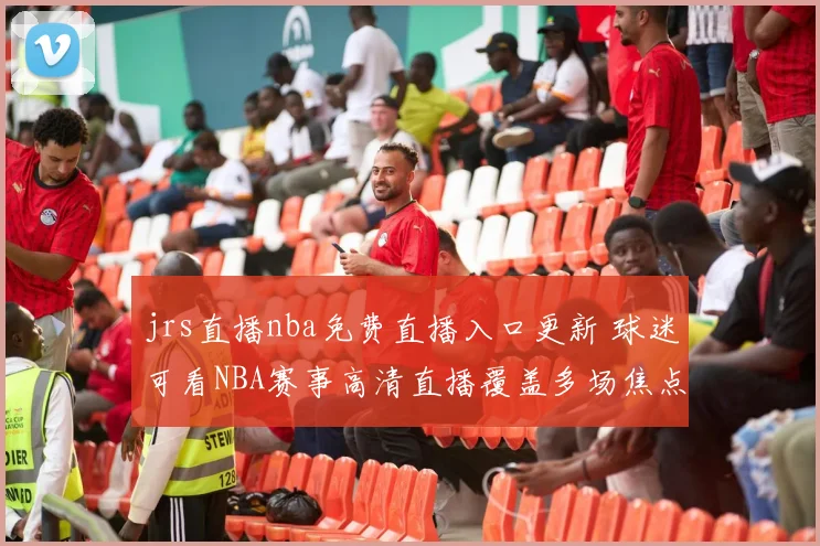 jrs直播nba免费直播入口更新 球迷可看NBA赛事高清直播覆盖多场焦点对决