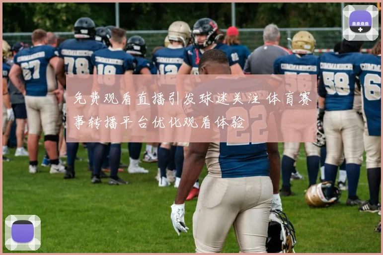 免费观看直播引发球迷关注 体育赛事转播平台优化观看体验