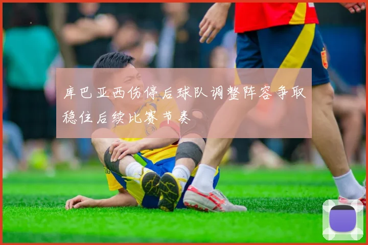 库巴亚西伤停后球队调整阵容争取稳住后续比赛节奏