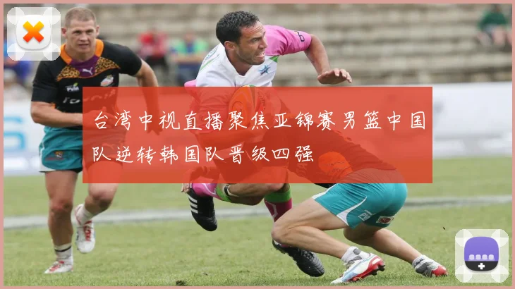 台湾中视直播聚焦亚锦赛男篮中国队逆转韩国队晋级四强