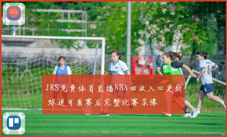 JRS免费体育直播NBA回放入口更新 球迷可看赛后完整比赛录像