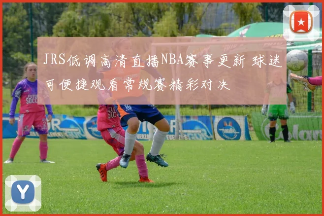 JRS低调高清直播NBA赛事更新 球迷可便捷观看常规赛精彩对决