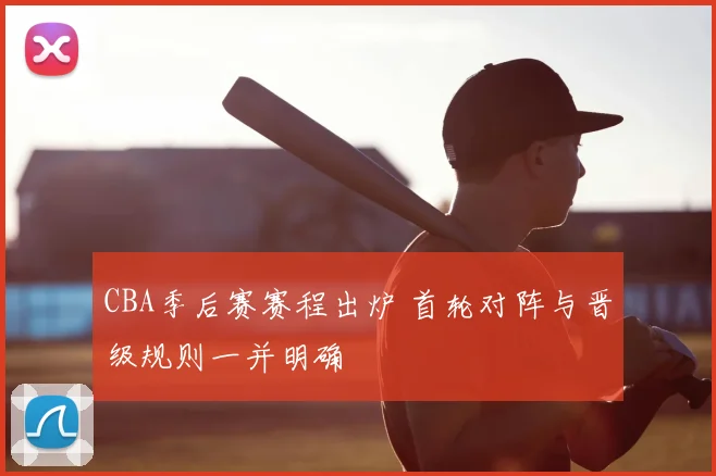 CBA季后赛赛程出炉 首轮对阵与晋级规则一并明确