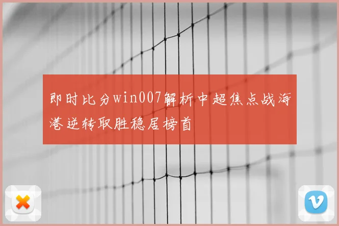 即时比分win007解析中超焦点战海港逆转取胜稳居榜首