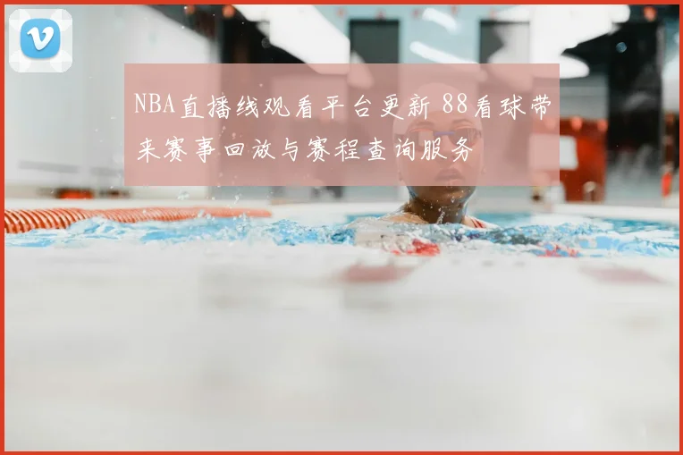 NBA直播线观看平台更新 88看球带来赛事回放与赛程查询服务