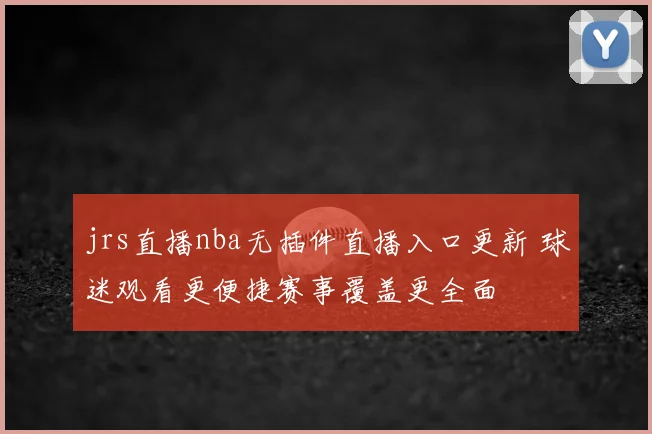 jrs直播nba无插件直播入口更新 球迷观看更便捷赛事覆盖更全面