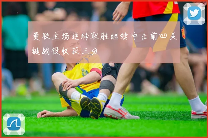 曼联主场逆转取胜继续冲击前四关键战役收获三分
