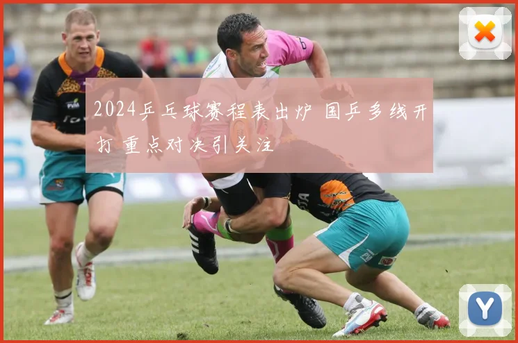 2024乒乓球赛程表出炉 国乒多线开打 重点对决引关注