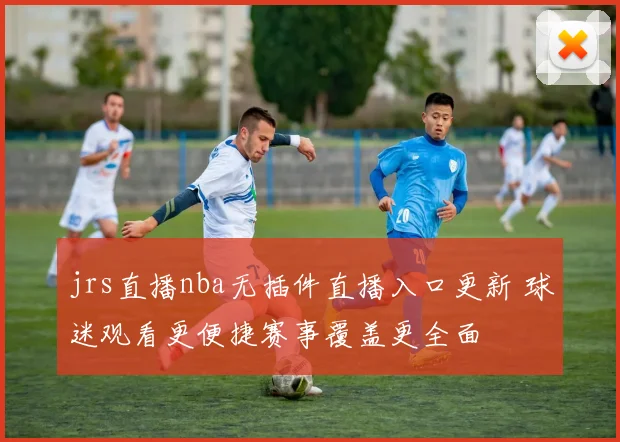 jrs直播nba无插件直播入口更新 球迷观看更便捷赛事覆盖更全面