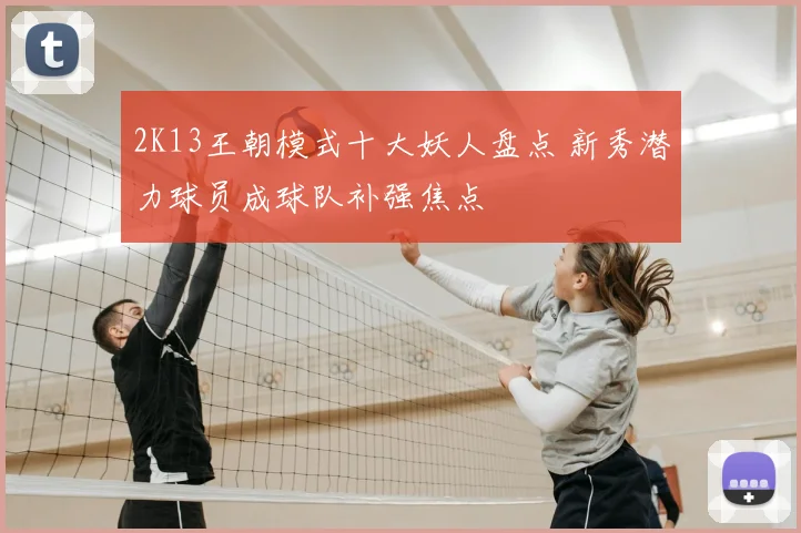 2K13王朝模式十大妖人盘点 新秀潜力球员成球队补强焦点