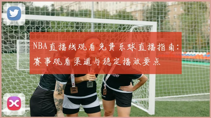 NBA直播线观看免费乐球直播指南：赛事观看渠道与稳定播放要点