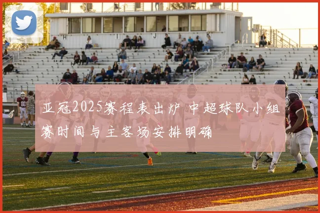 亚冠2025赛程表出炉 中超球队小组赛时间与主客场安排明确