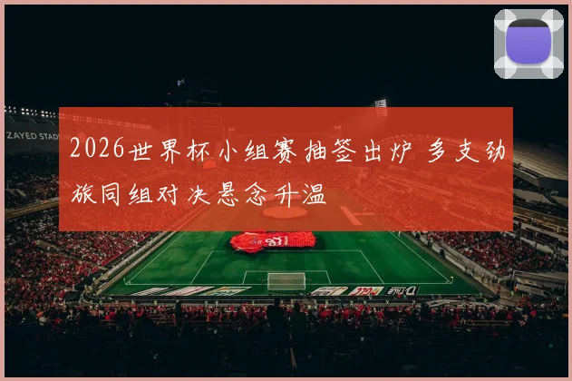 2026世界杯小组赛抽签出炉 多支劲旅同组对决悬念升温