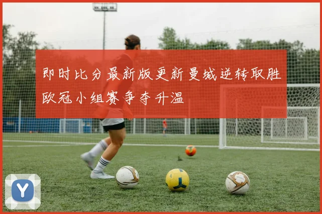 即时比分最新版更新曼城逆转取胜欧冠小组赛争夺升温