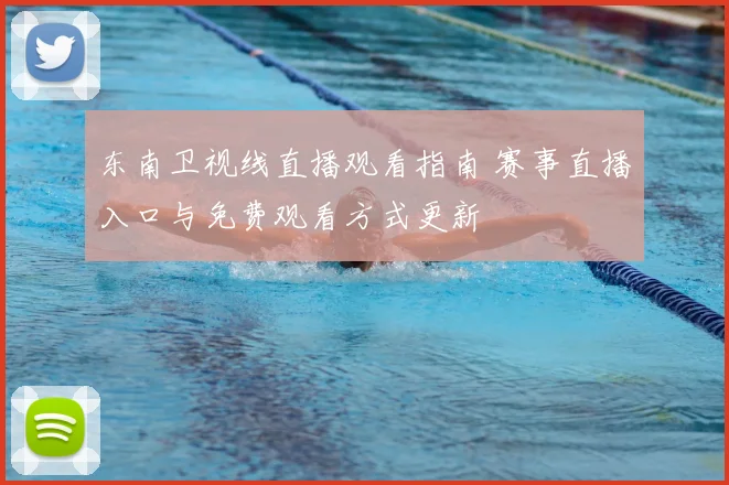 东南卫视线直播观看指南 赛事直播入口与免费观看方式更新