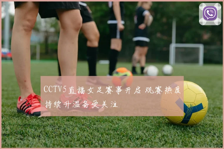 CCTV5直播女足赛事开启 观赛热度持续升温备受关注
